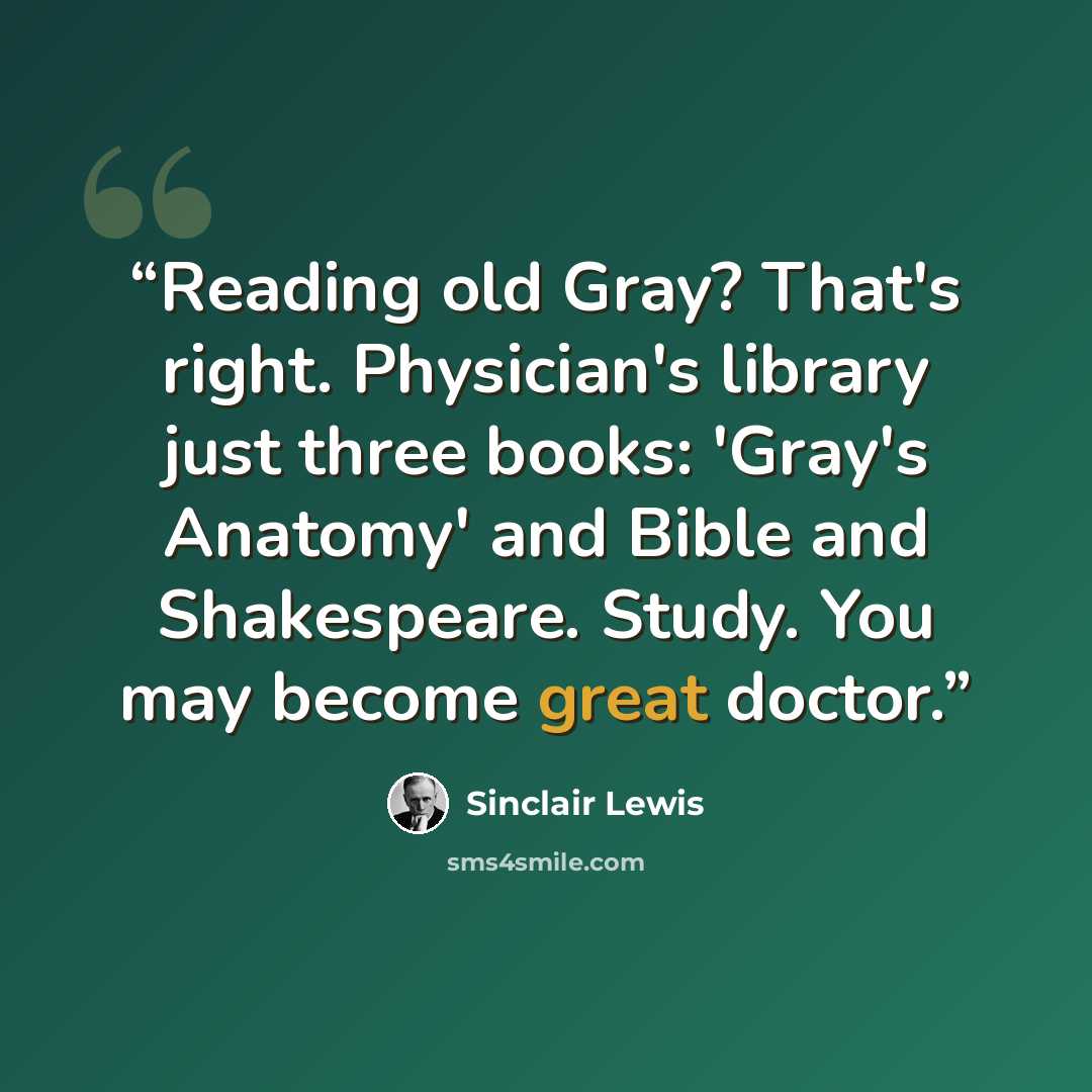 “Reading old Gray? That's right. Physician's library just three books: 'Gray's Anatomy' and Bible and Shakespeare. Study. You may become great doctor.” quote by Sinclair Lewis