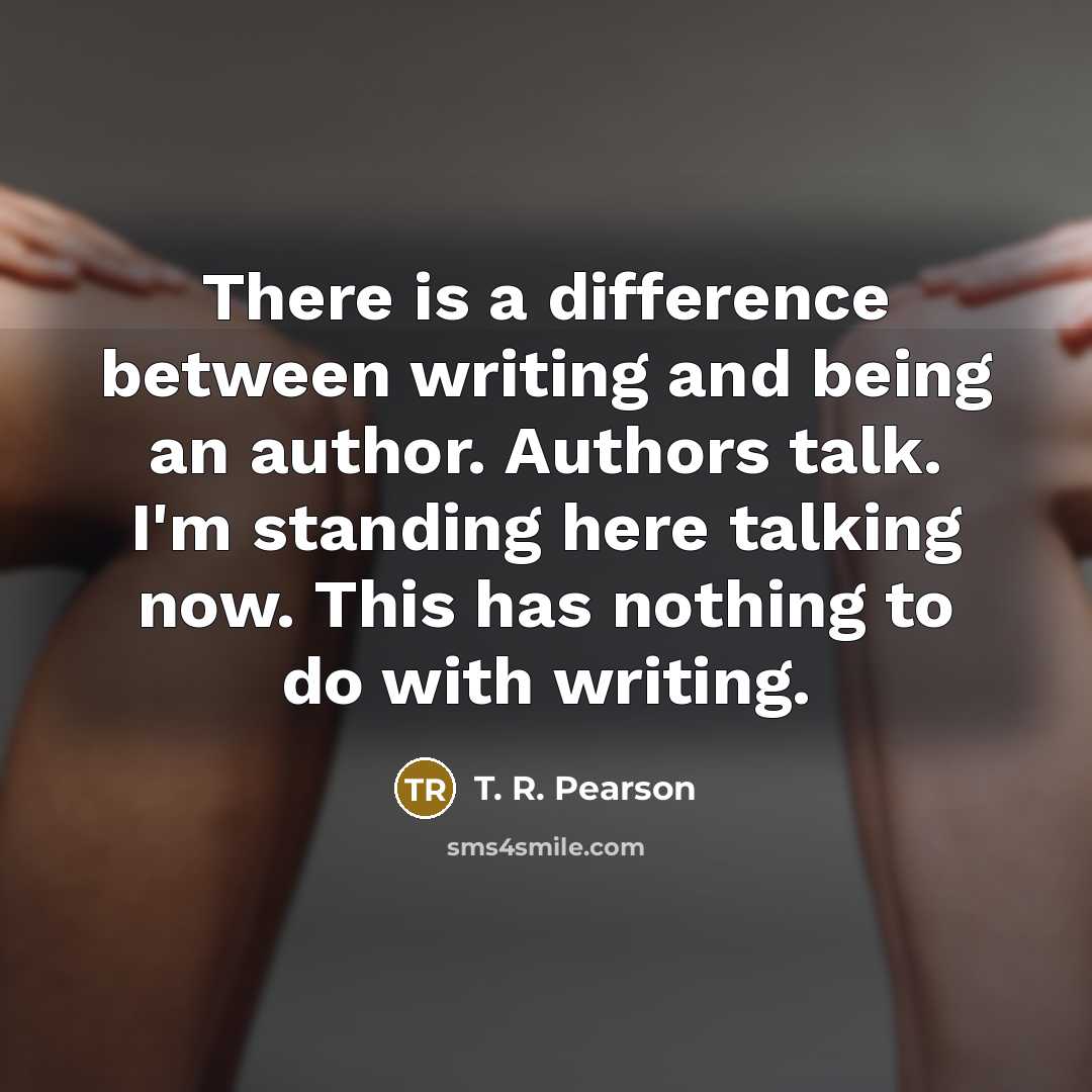 “There is a difference between writing and being an author. Authors talk. I'm standing here talking now. This has nothing to do with writing.” quote by T. R. Pearson