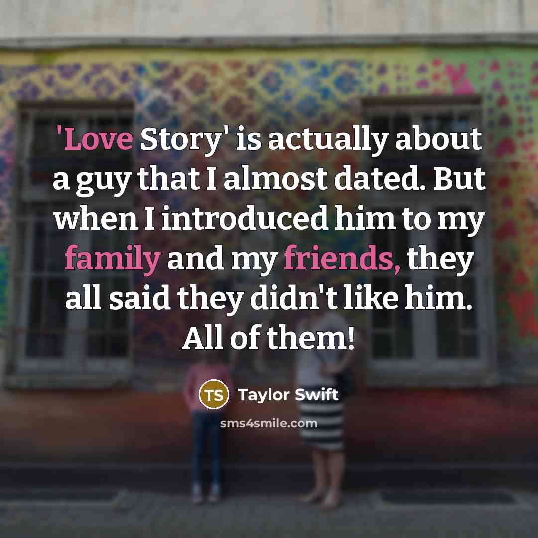 “'Love Story' is actually about a guy that I almost dated. But when I introduced him to my family and my friends, they all said they didn't like him. All of them!” quote by Taylor Swift
