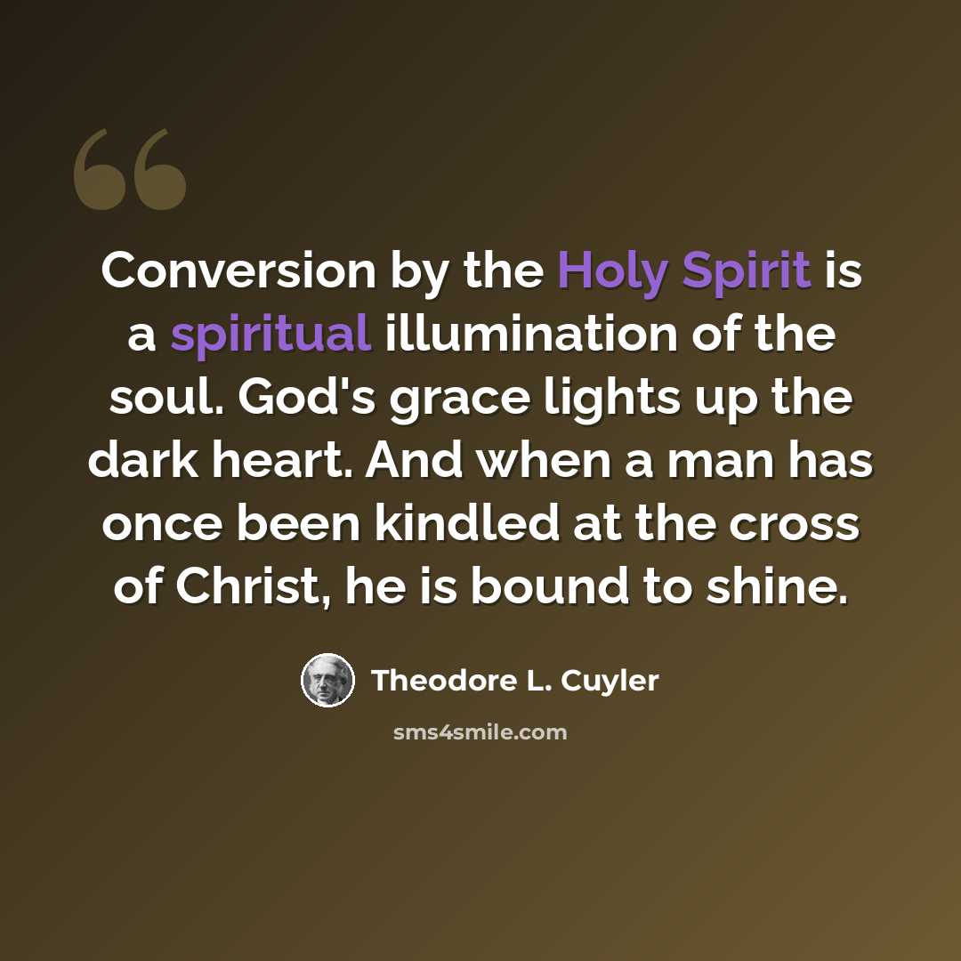 “Conversion by the Holy Spirit is a spiritual illumination of the soul. God's grace lights up the dark heart. And when a man has once been kindled at the cross of Christ, he is bound to shine.” quote by Theodore L. Cuyler