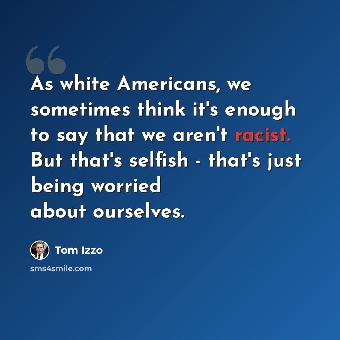 “As white Americans, we sometimes think it's enough to say that we aren't racist. But that's selfish - that's just being worried about ourselves.” quote by Tom Izzo