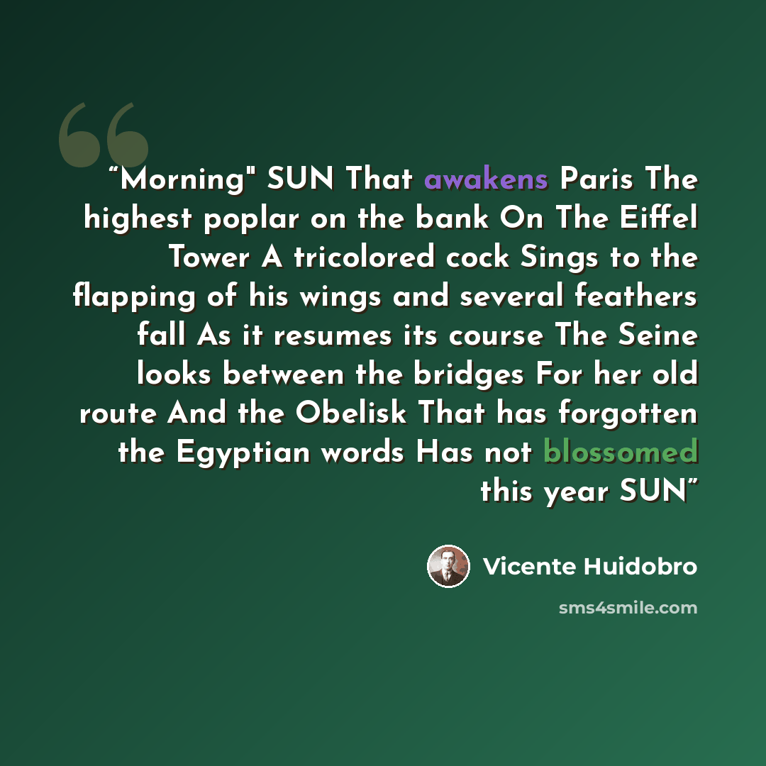 “Morning" SUN That awakens Paris The highest poplar on the bank On The Eiffel Tower A tricolored cock Sings to the flapping of his wings and several feathers fall As it resumes its course The Seine looks between the bridges For her old route And the Obelisk That has forgotten the Egyptian words Has…” quote by Vicente Huidobro