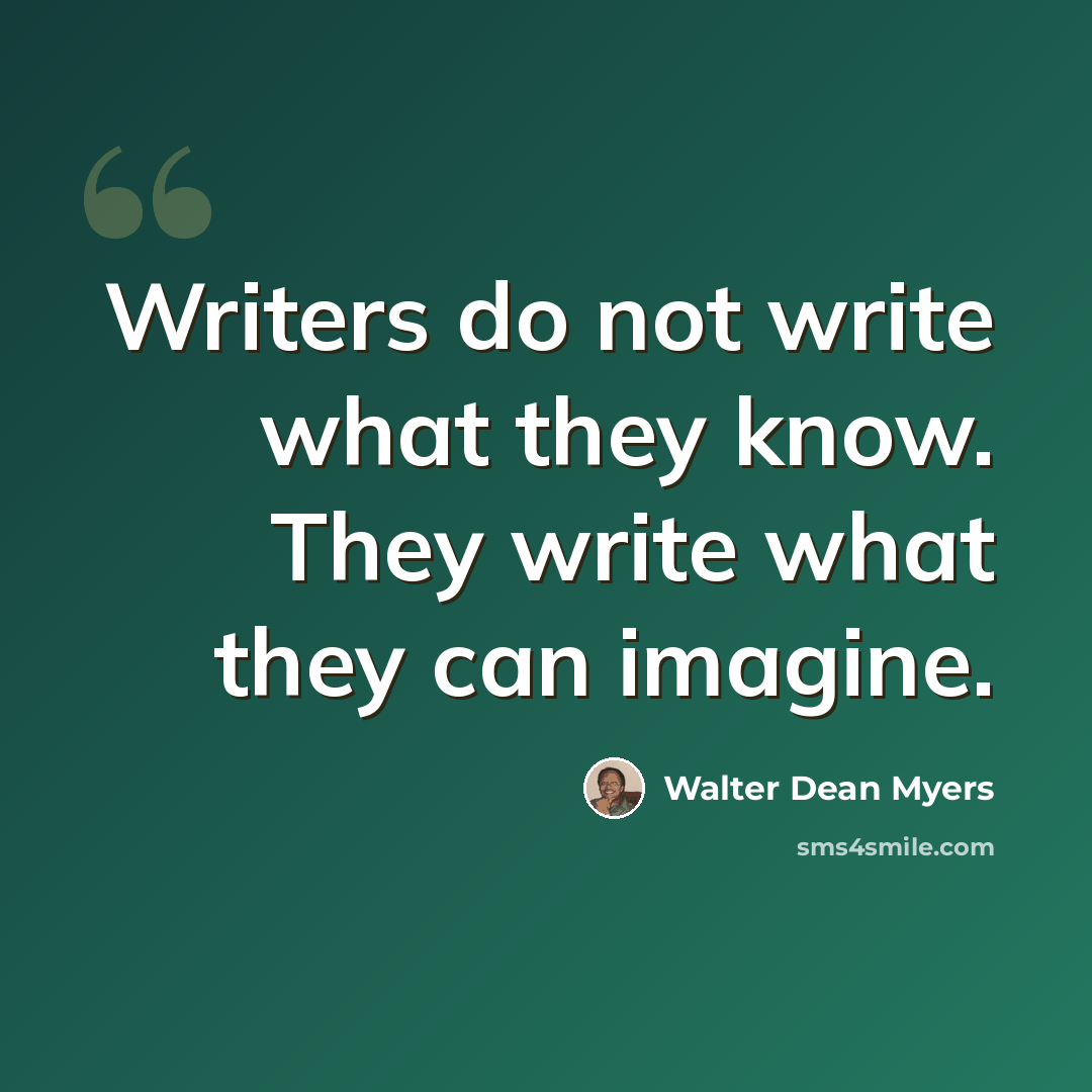 “Writers do not write what they know. They write what they can imagine.” quote by Walter Dean Myers