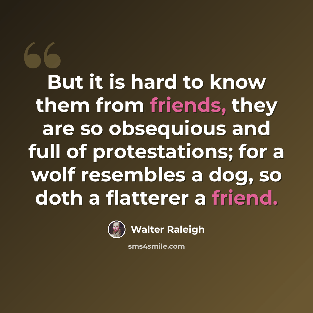 “But it is hard to know them from friends, they are so obsequious and full of protestations; for a wolf resembles a dog, so doth a flatterer a friend.” quote by Walter Raleigh