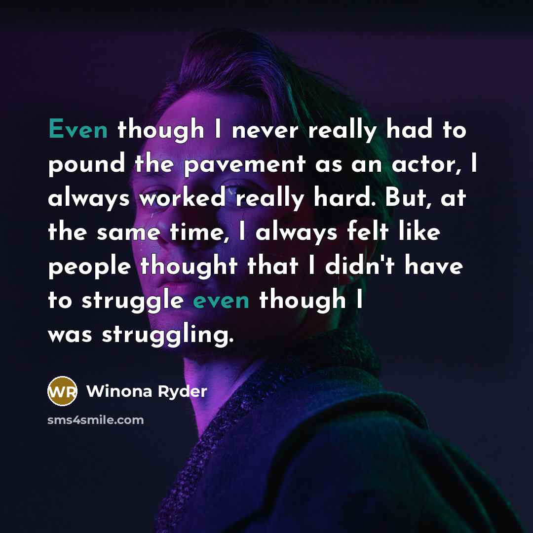 “Even though I never really had to pound the pavement as an actor, I always worked really hard. But, at the same time, I always felt like people thought that I didn't have to struggle even though I was struggling.” quote by Winona Ryder