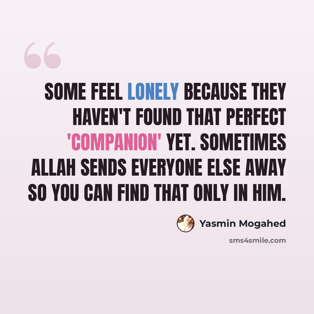“Some feel lonely because they haven't found that perfect 'companion' yet. Sometimes Allah sends everyone else away so you can find that only in Him.” quote by Yasmin Mogahed