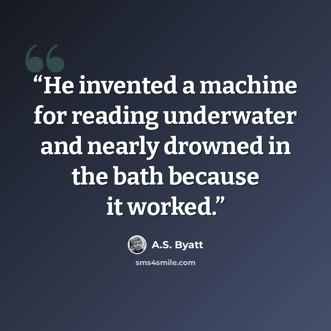 “He invented a machine for reading underwater and nearly drowned in the bath because it worked.” quote by A.S. Byatt