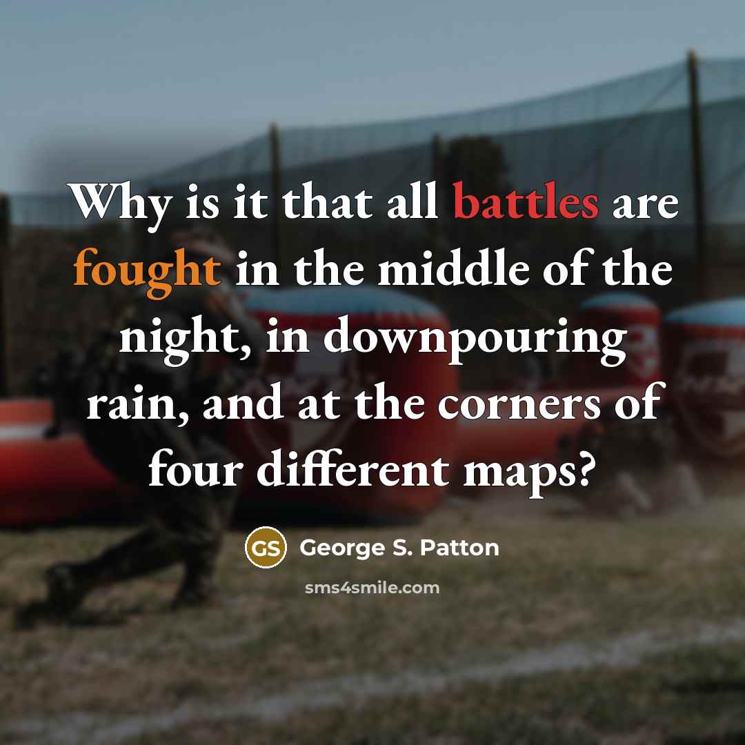 “Why is it that all battles are fought in the middle of the night, in downpouring rain, and at the corners of four different maps?” quote by George S. Patton