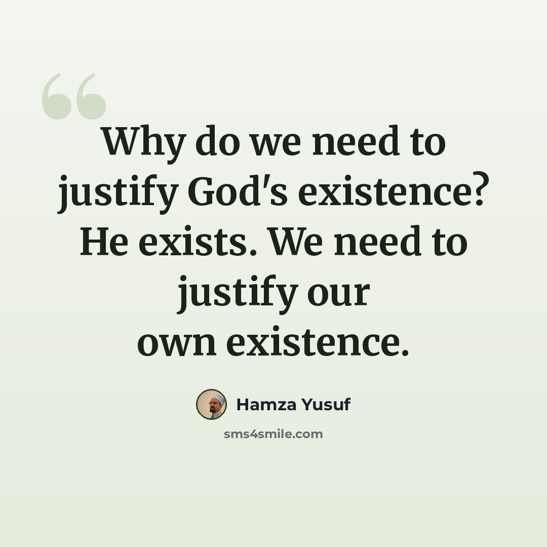 “Why do we need to justify God's existence? He exists. We need to justify our own existence.” quote by Hamza Yusuf