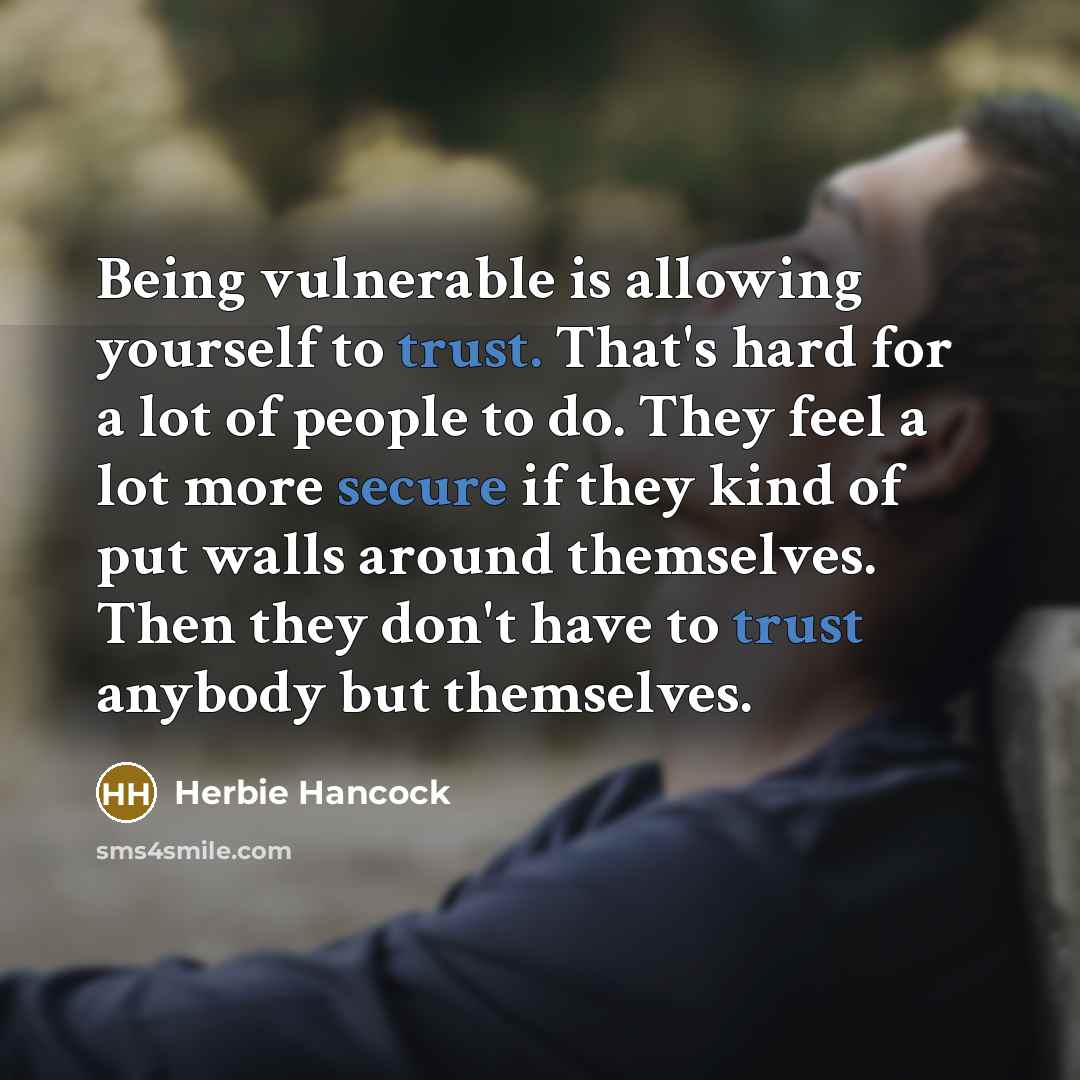 “Being vulnerable is allowing yourself to trust. That's hard for a lot of people to do. They feel a lot more secure if they kind of put walls around themselves. Then they don't have to trust anybody but themselves.” quote by Herbie Hancock