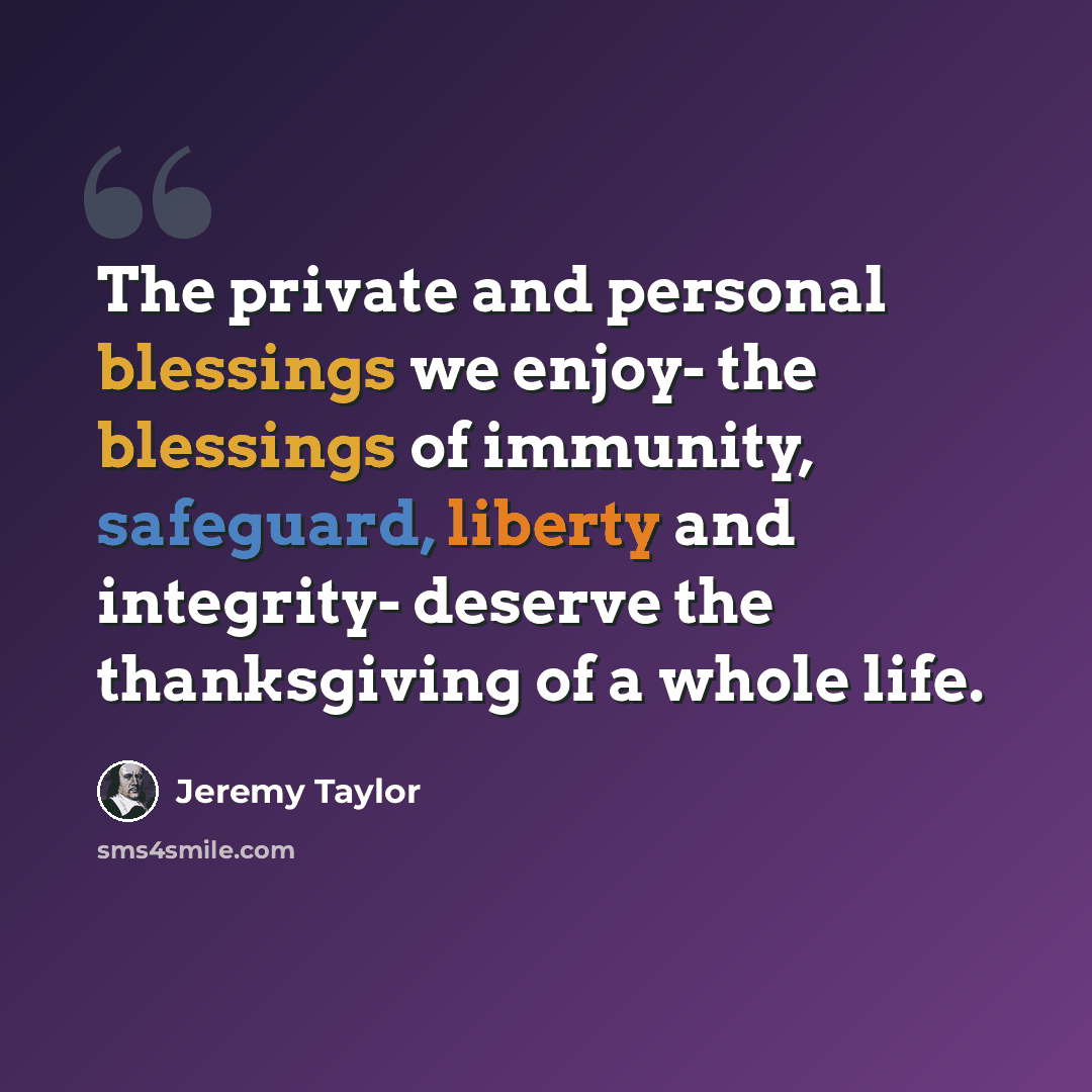 “The private and personal blessings we enjoy- the blessings of immunity, safeguard, liberty and integrity- deserve the thanksgiving of a whole life.” quote by Jeremy Taylor