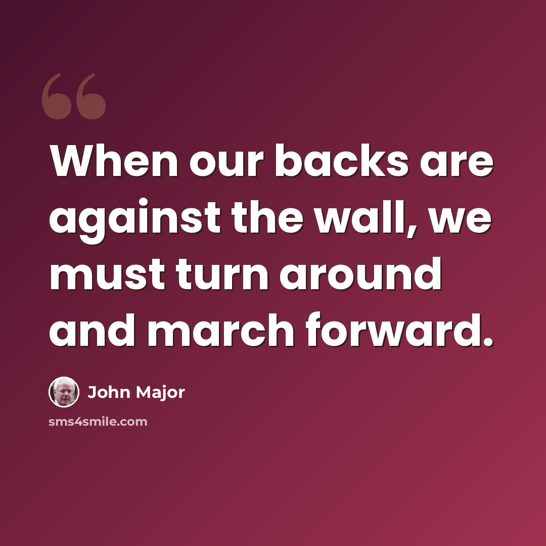 “When our backs are against the wall, we must turn around and march forward.” quote by John Major