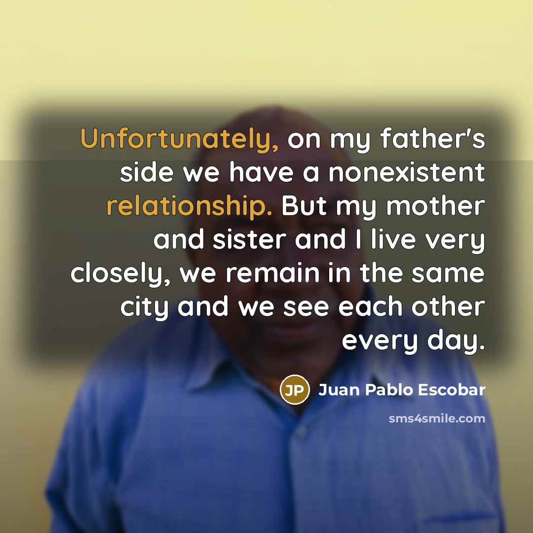 “Unfortunately, on my father's side we have a nonexistent relationship. But my mother and sister and I live very closely, we remain in the same city and we see each other every day.” quote by Juan Pablo Escobar
