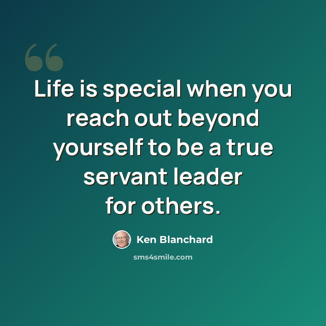 “Life is special when you reach out beyond yourself to be a true servant leader for others.” quote by Ken Blanchard