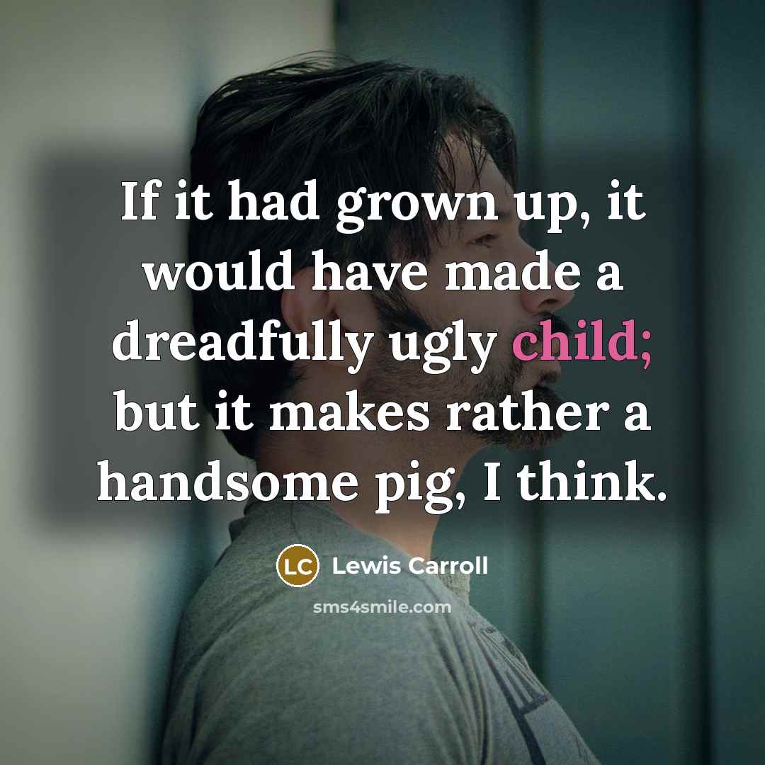 “If it had grown up, it would have made a dreadfully ugly child; but it makes rather a handsome pig, I think.” quote by Lewis Carroll