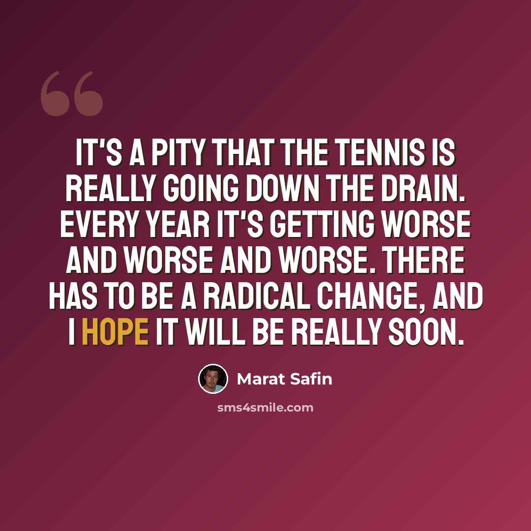 “It's a pity that the tennis is really going down the drain. Every year it's getting worse and worse and worse. There has to be a radical change, and I hope it will be really soon.” quote by Marat Safin
