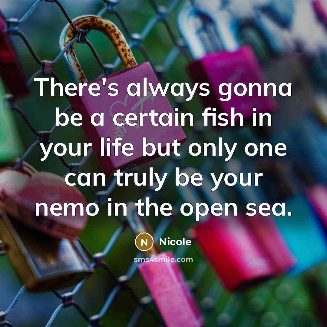 “There's always gonna be a certain fish in your life but only one can truly be your nemo in the open sea.” quote by Nicole