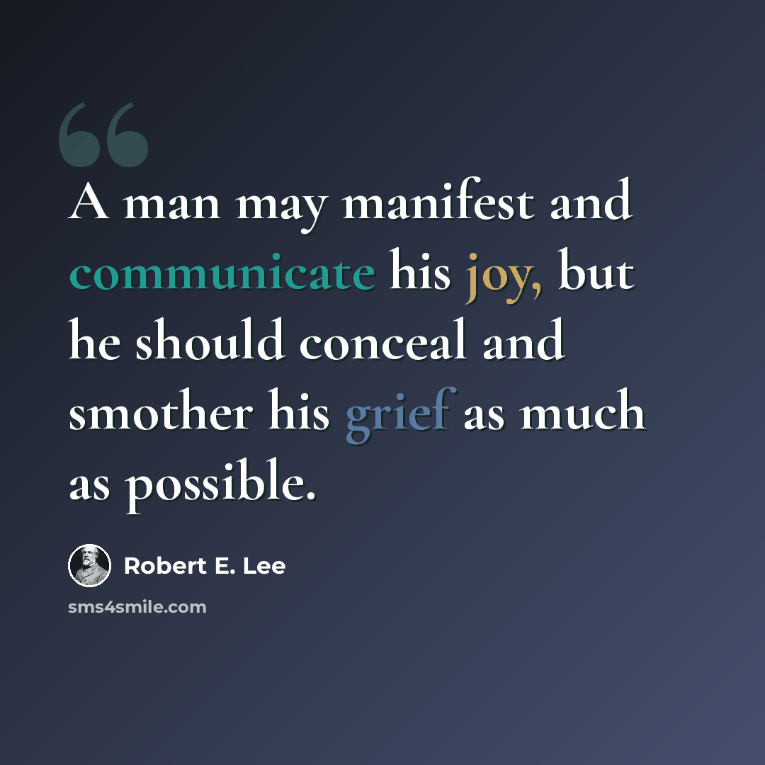“A man may manifest and communicate his joy, but he should conceal and smother his grief as much as possible.” quote by Robert E. Lee