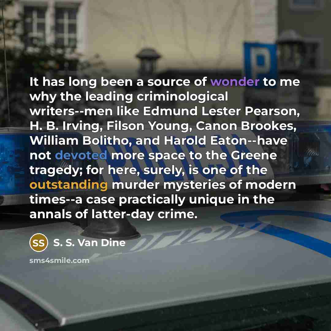 “It has long been a source of wonder to me why the leading criminological writers--men like Edmund Lester Pearson, H. B. Irving, Filson Young, Canon Brookes, William Bolitho, and Harold Eaton--have not devoted more space to the Greene tragedy; for here, surely, is one of the outstanding murder…” quote by S. S. Van Dine