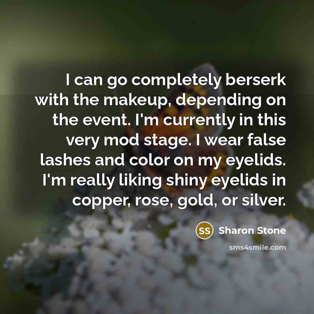 “I can go completely berserk with the makeup, depending on the event. I'm currently in this very mod stage. I wear false lashes and color on my eyelids. I'm really liking shiny eyelids in copper, rose, gold, or silver.” quote by Sharon Stone