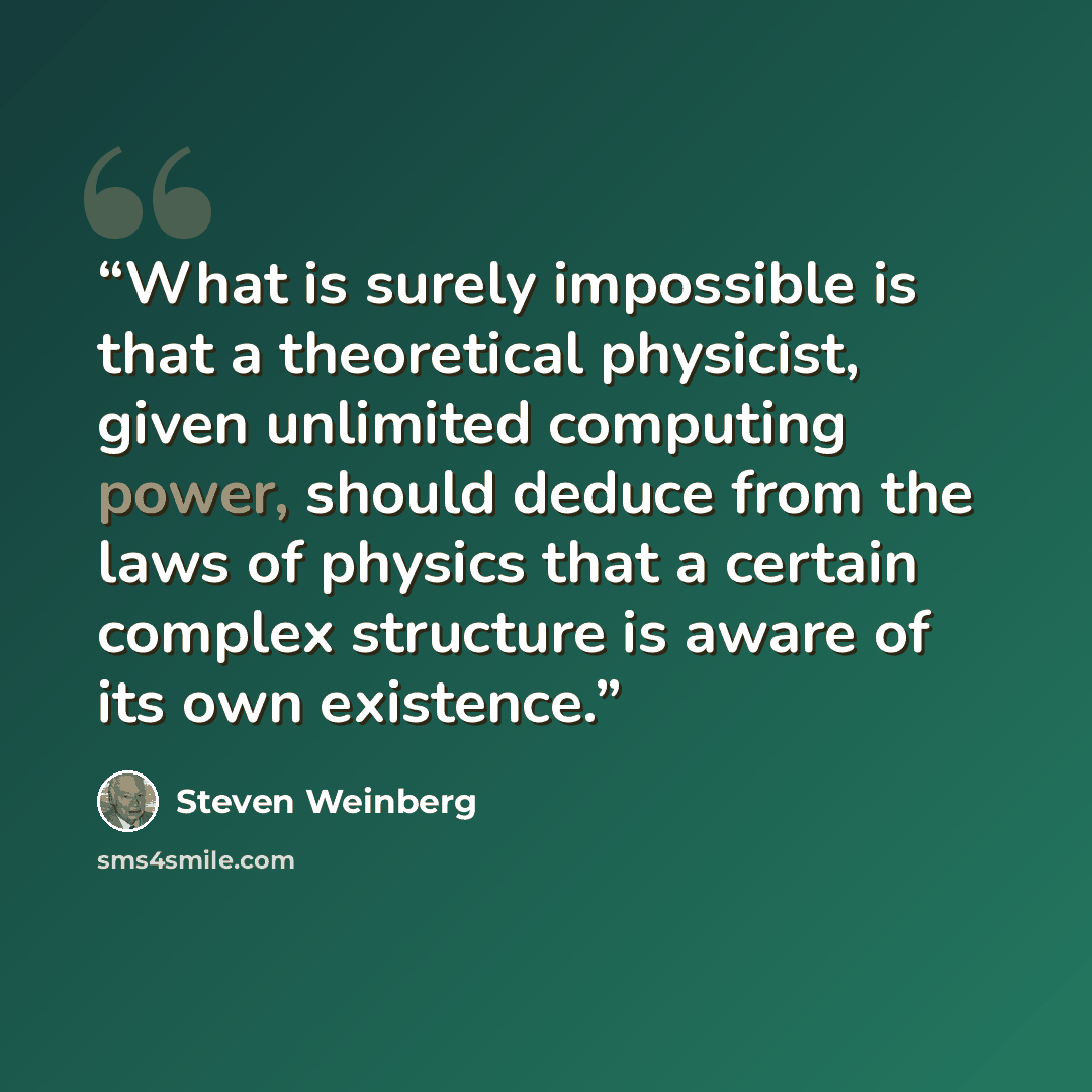 “What is surely impossible is that a theoretical physicist, given unlimited computing power, should deduce from the laws of physics that a certain complex structure is aware of its own existence.” quote by Steven Weinberg