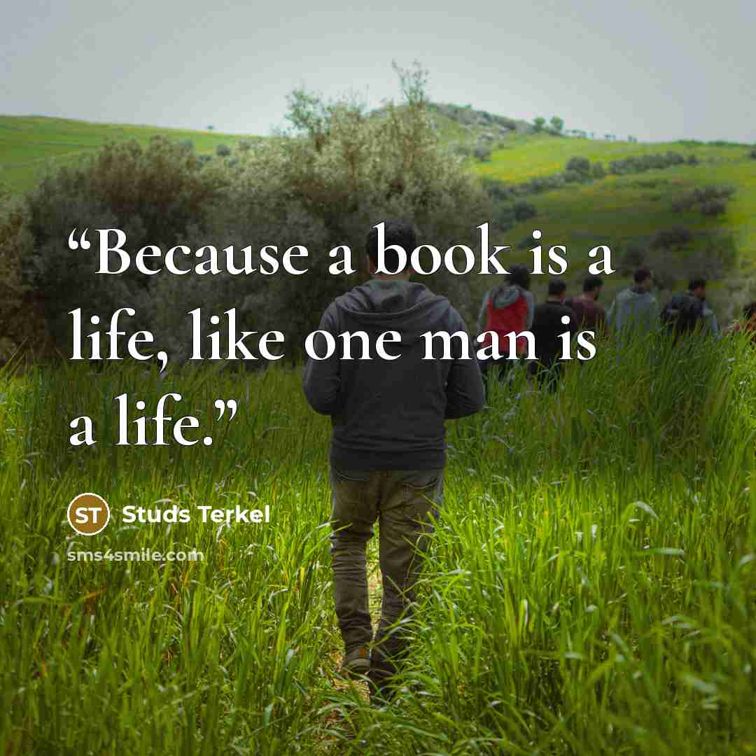 “Because a book is a life, like one man is a life.” quote by Studs Terkel