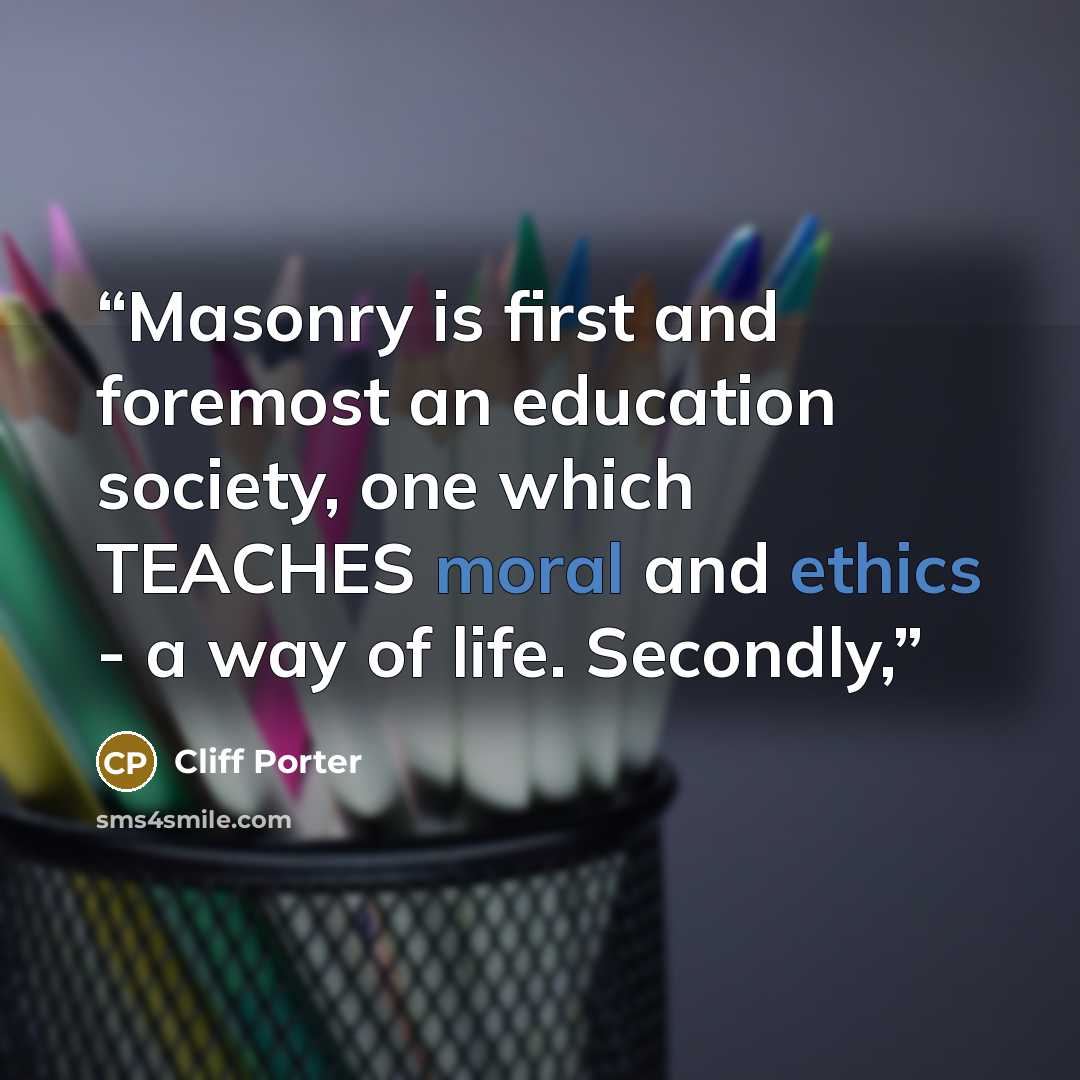 “Masonry is first and foremost an education society, one which TEACHES moral and ethics - a way of life. Secondly,” quote by Cliff Porter