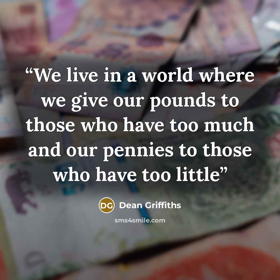 “We live in a world where we give our pounds to those who have too much and our pennies to those who have too little” quote by Dean Griffiths