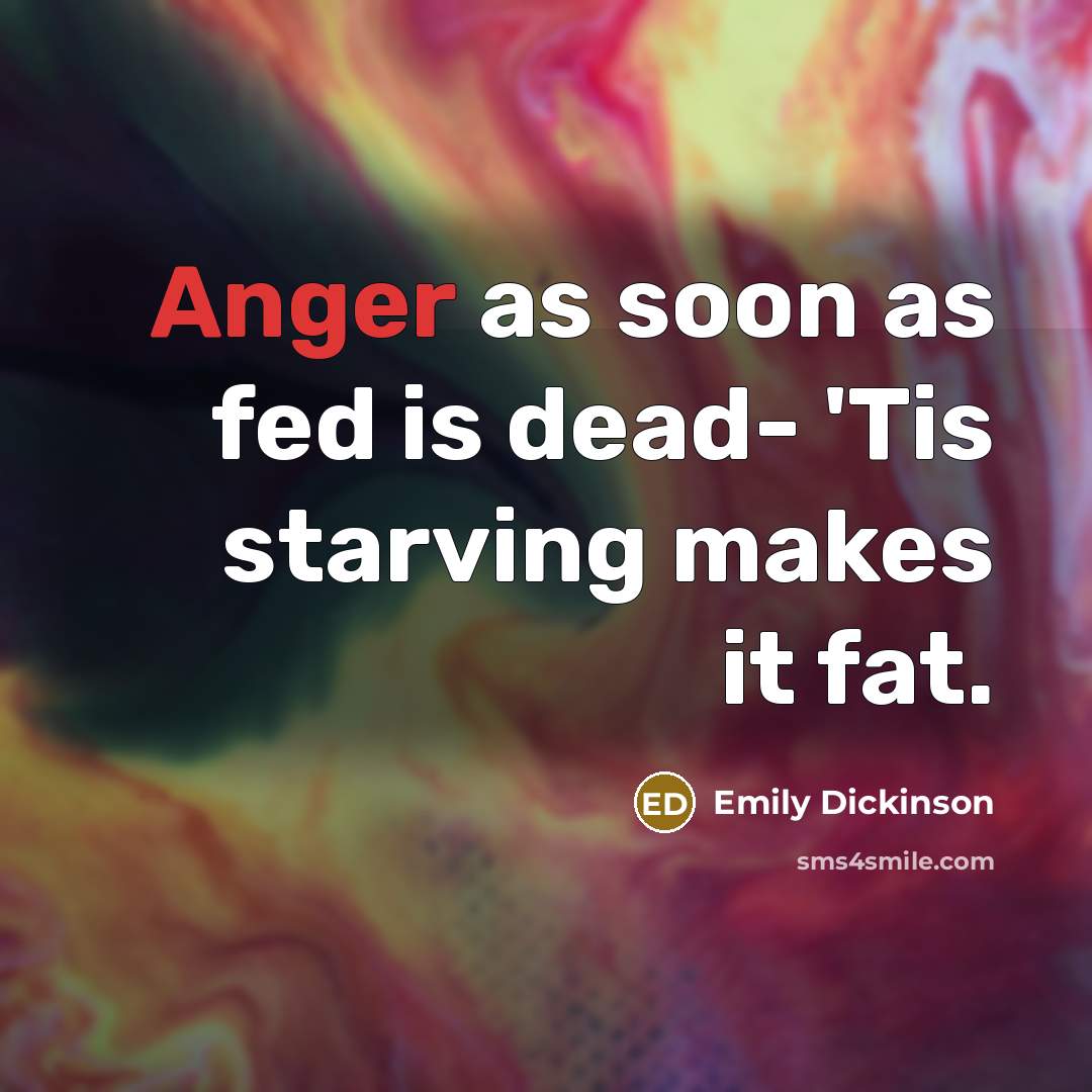 “Anger as soon as fed is dead- 'Tis starving makes it fat.” quote by Emily Dickinson