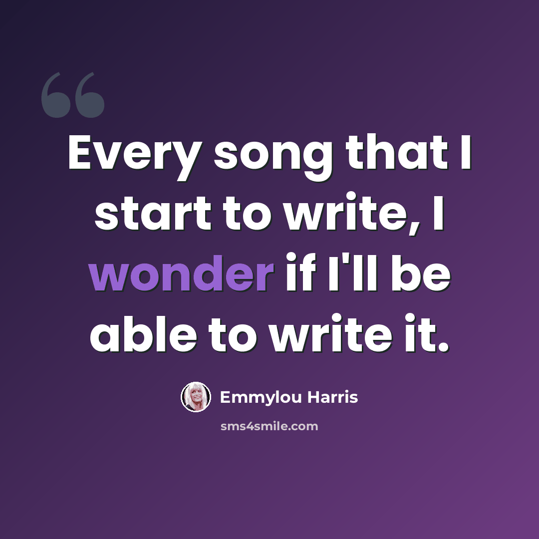 “Every song that I start to write, I wonder if I'll be able to write it.” quote by Emmylou Harris