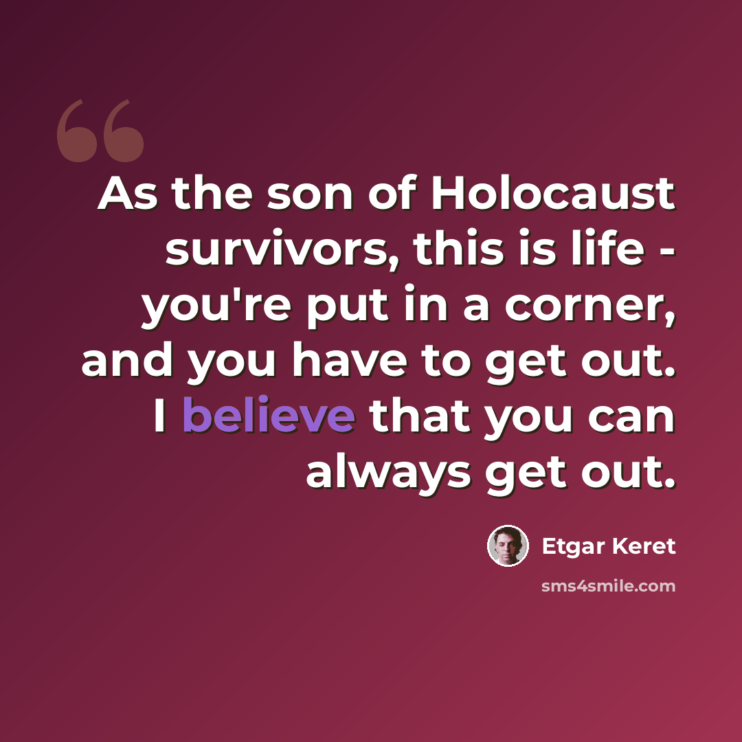 “As the son of Holocaust survivors, this is life - you're put in a corner, and you have to get out. I believe that you can always get out.” quote by Etgar Keret
