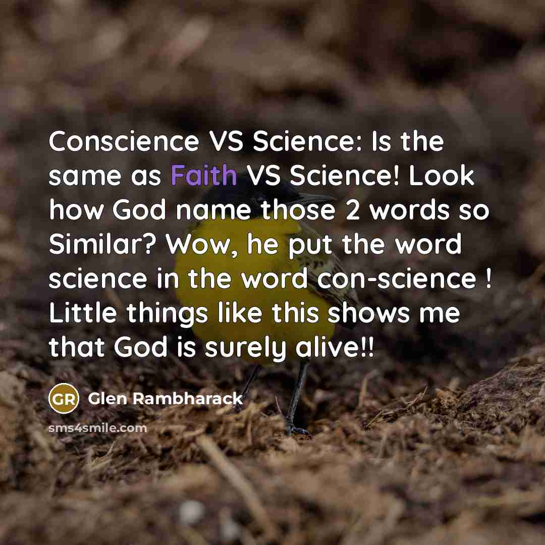 “Conscience VS Science: Is the same as Faith VS Science! Look how God name those 2 words so Similar? Wow, he put the word science in the word con-science ! Little things like this shows me that God is surely alive!!” quote by Glen Rambharack
