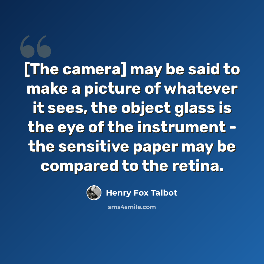 “[The camera] may be said to make a picture of whatever it sees, the object glass is the eye of the instrument - the sensitive paper may be compared to the retina.” quote by Henry Fox Talbot