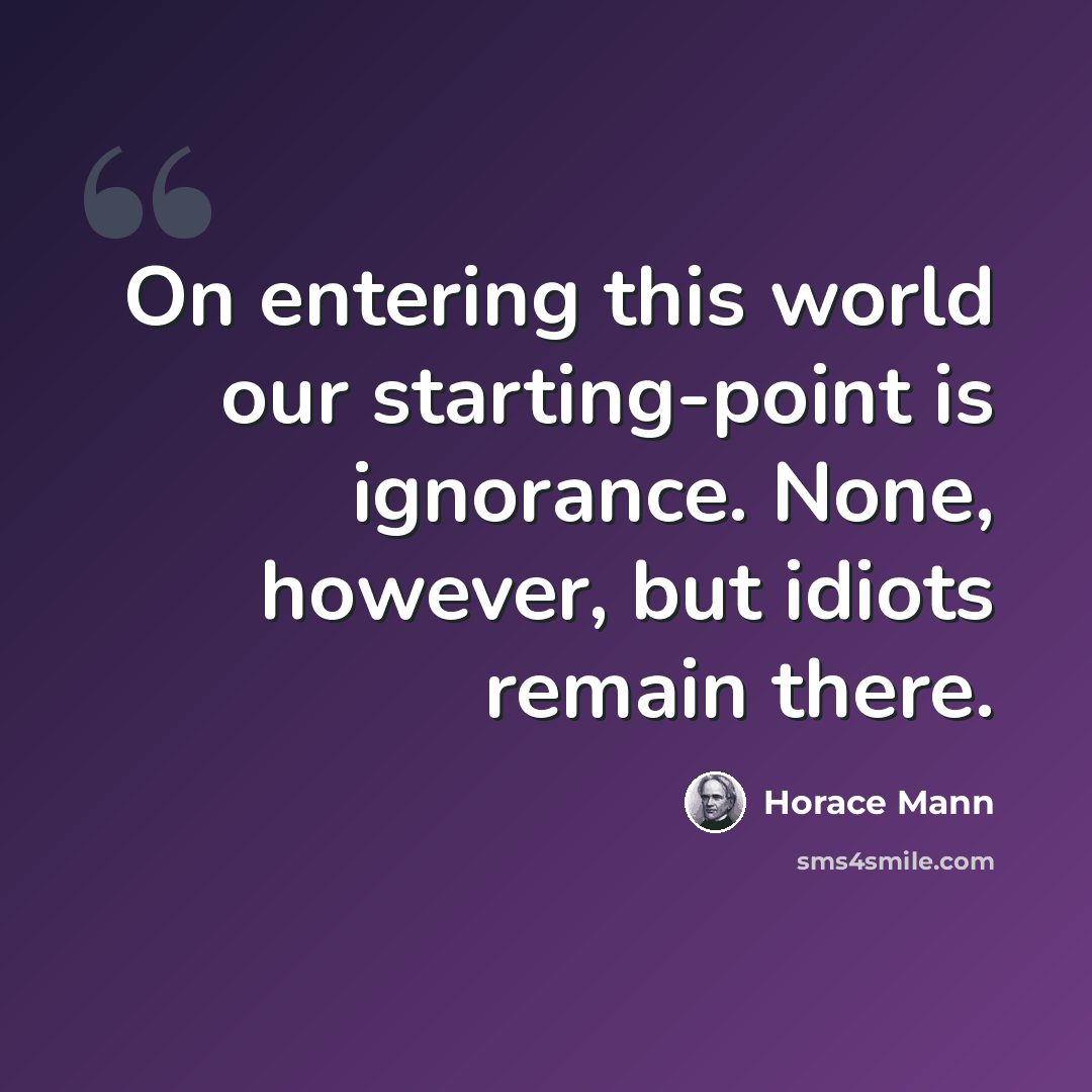 “On entering this world our starting-point is ignorance. None, however, but idiots remain there.” quote by Horace Mann