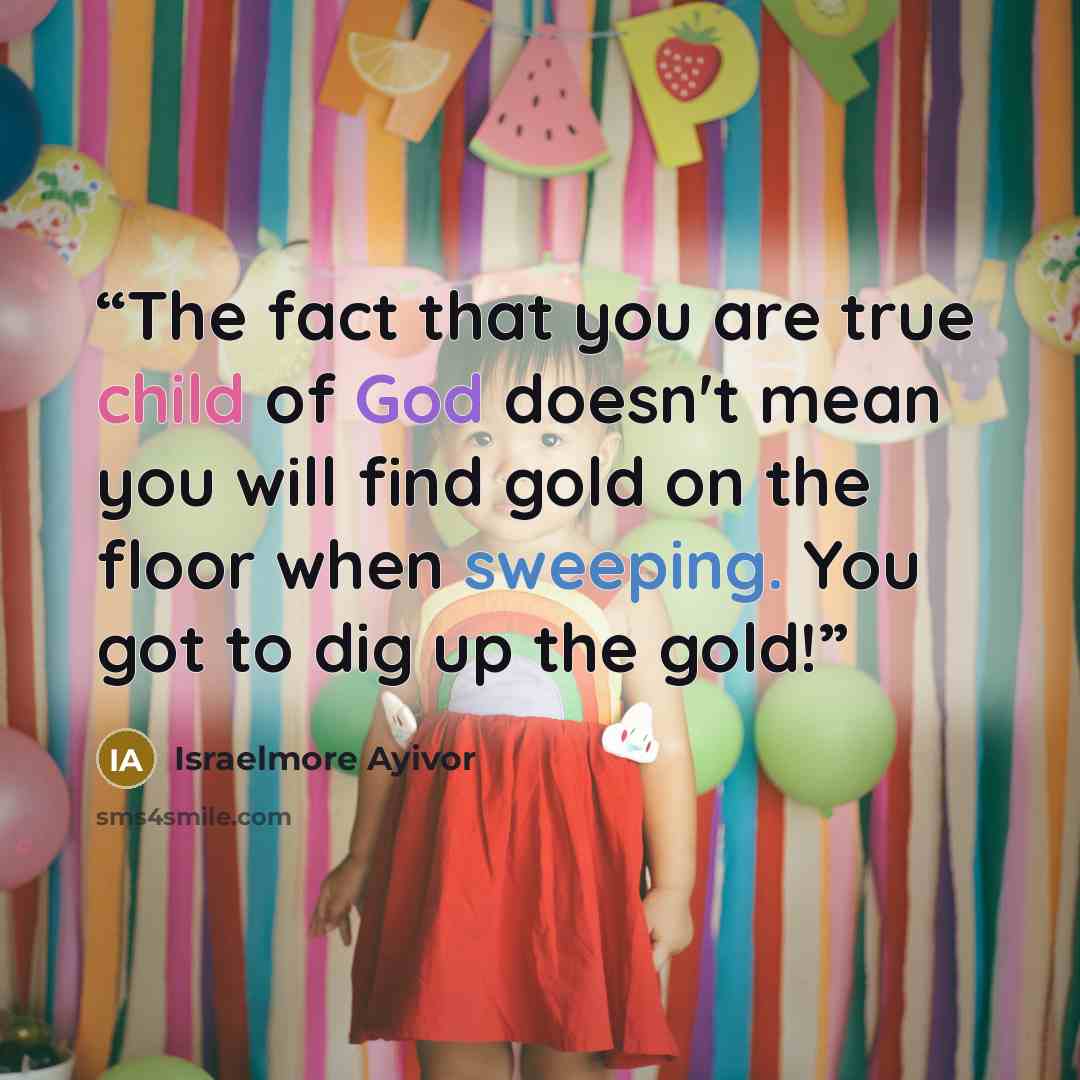 “The fact that you are true child of God doesn't mean you will find gold on the floor when sweeping. You got to dig up the gold!” quote by Israelmore Ayivor