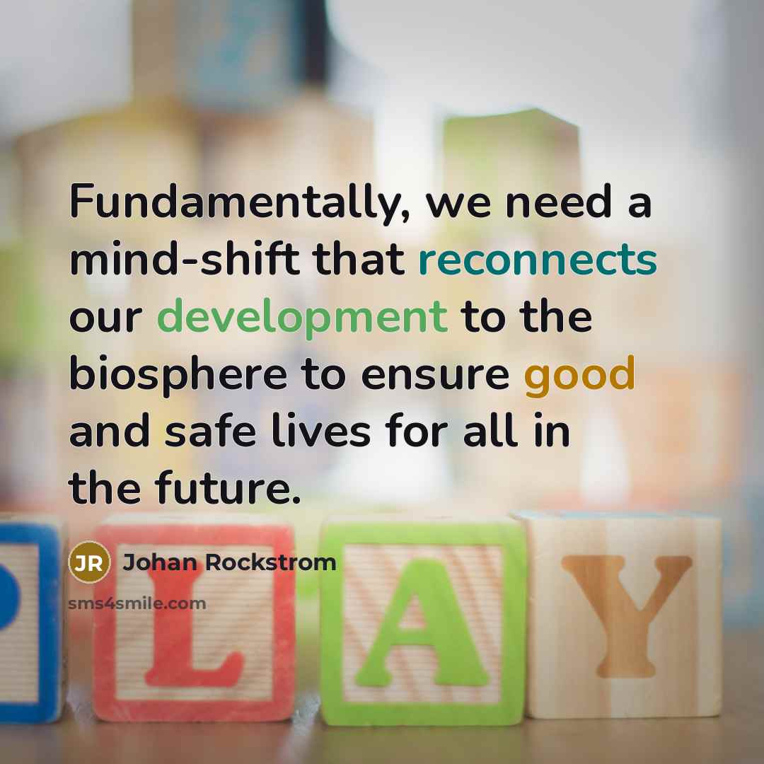 “Fundamentally, we need a mind-shift that reconnects our development to the biosphere to ensure good and safe lives for all in the future.” quote by Johan Rockstrom