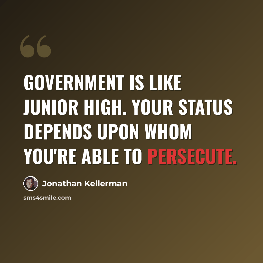 “Government is like junior high. Your status depends upon whom you're able to persecute.” quote by Jonathan Kellerman