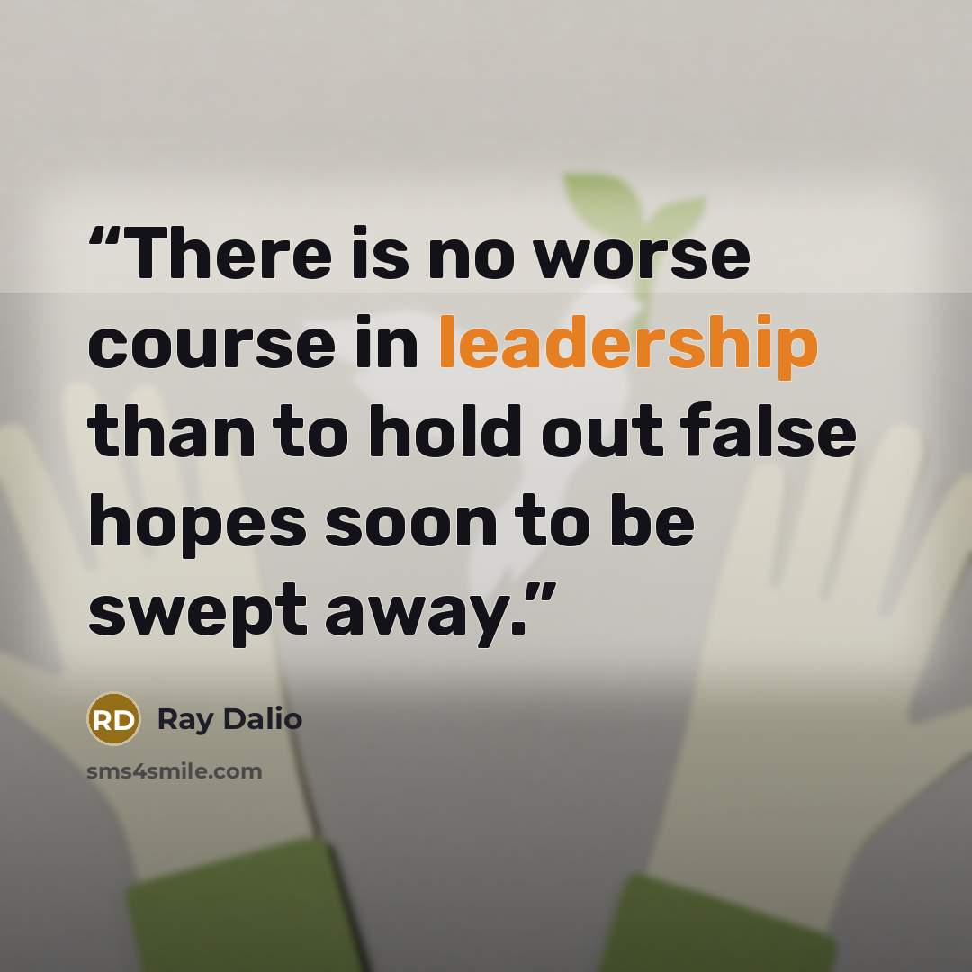 “There is no worse course in leadership than to hold out false hopes soon to be swept away.” quote by Ray Dalio