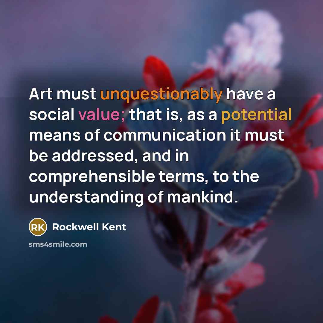 “Art must unquestionably have a social value; that is, as a potential means of communication it must be addressed, and in comprehensible terms, to the understanding of mankind.” quote by Rockwell Kent