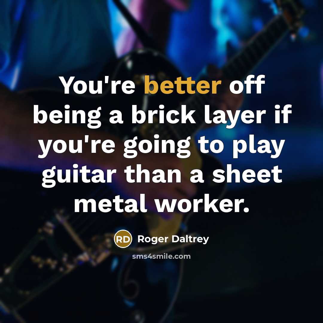 “You're better off being a brick layer if you're going to play guitar than a sheet metal worker.” quote by Roger Daltrey