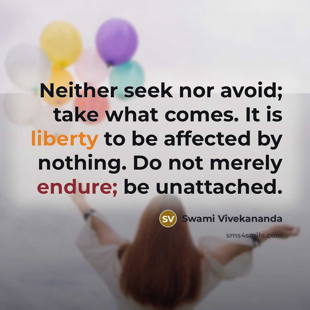 “Neither seek nor avoid; take what comes. It is liberty to be affected by nothing. Do not merely endure; be unattached.” quote by Swami Vivekananda