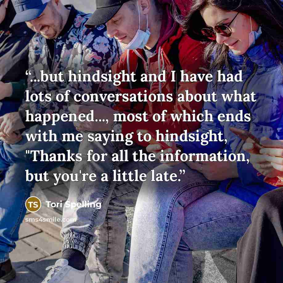 “...but hindsight and I have had lots of conversations about what happened..., most of which ends with me saying to hindsight, "Thanks for all the information, but you're a little late.” quote by Tori Spelling