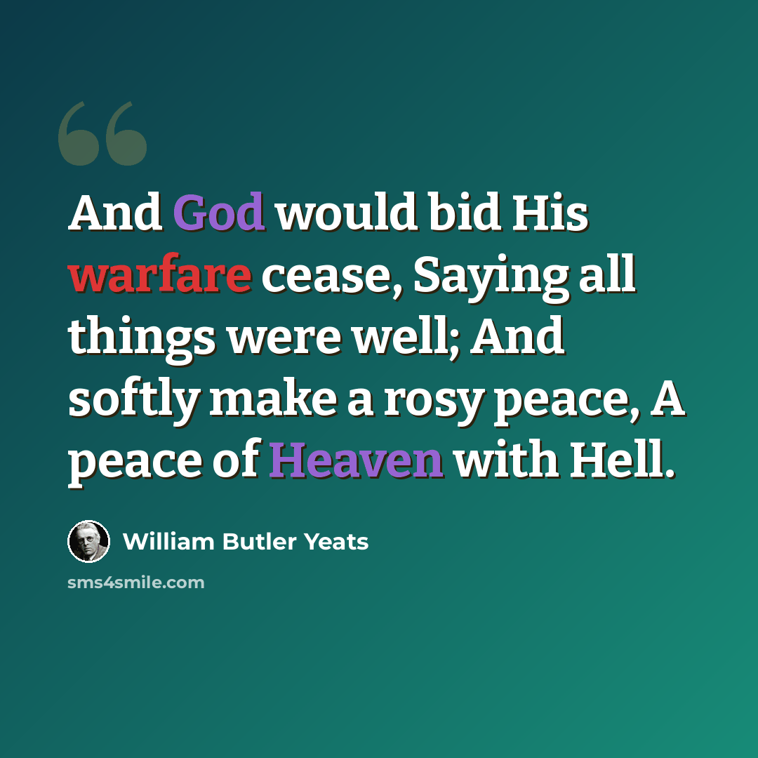 “And God would bid His warfare cease, Saying all things were well; And softly make a rosy peace, A peace of Heaven with Hell.” quote by William Butler Yeats