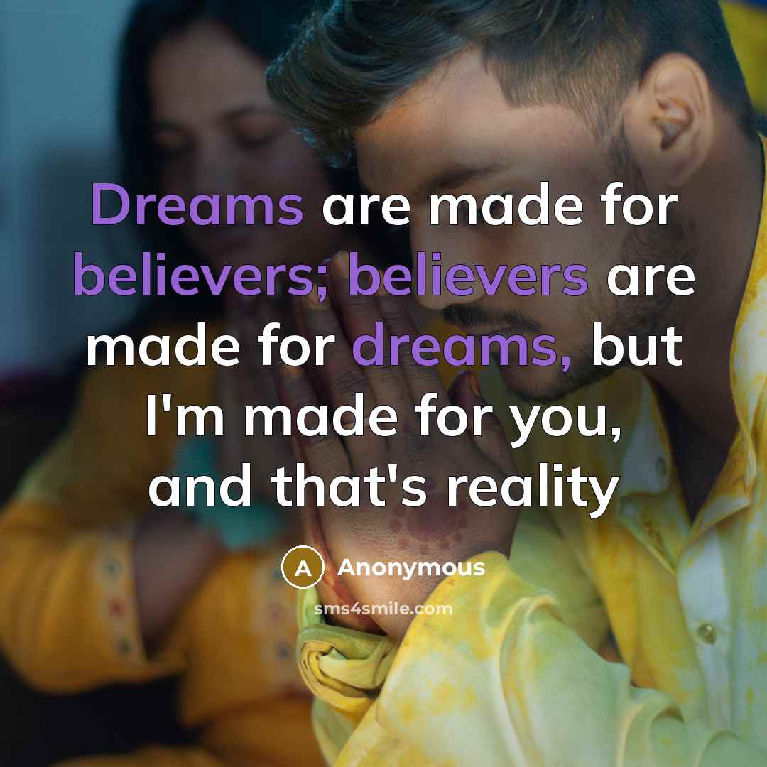 “Dreams are made for believers; believers are made for dreams, but I'm made for you, and that's reality” quote by Anonymous