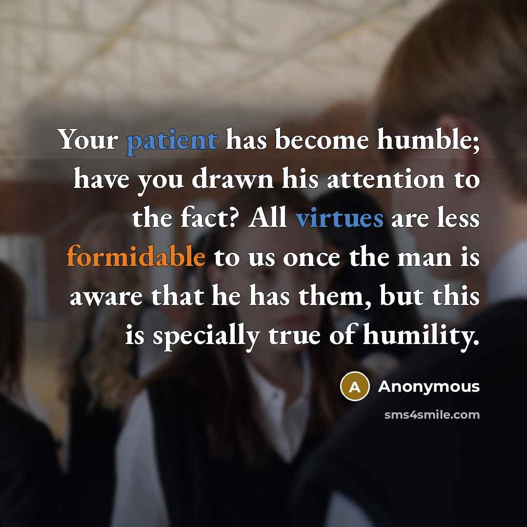 “Your patient has become humble; have you drawn his attention to the fact? All virtues are less formidable to us once the man is aware that he has them, but this is specially true of humility.” quote by Anonymous