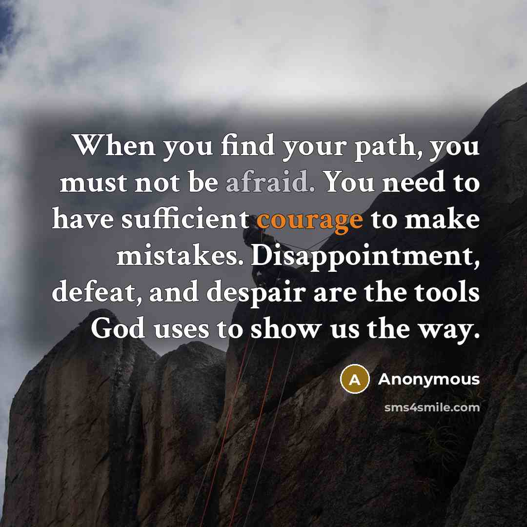“When you find your path, you must not be afraid. You need to have sufficient courage to make mistakes. Disappointment, defeat, and despair are the tools God uses to show us the way.” quote by Anonymous
