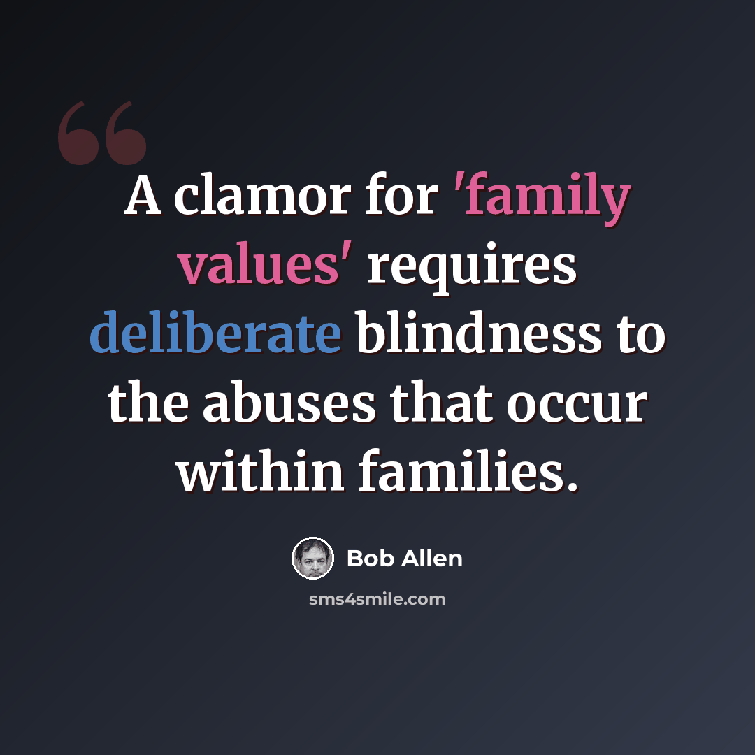 “A clamor for 'family values' requires deliberate blindness to the abuses that occur within families.” quote by Bob Allen