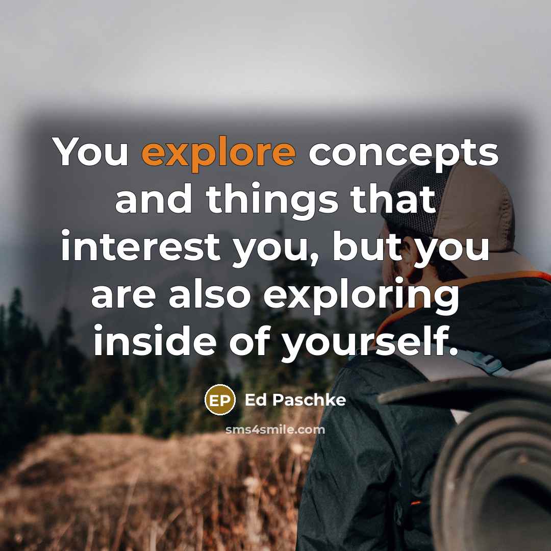 “You explore concepts and things that interest you, but you are also exploring inside of yourself.” quote by Ed Paschke