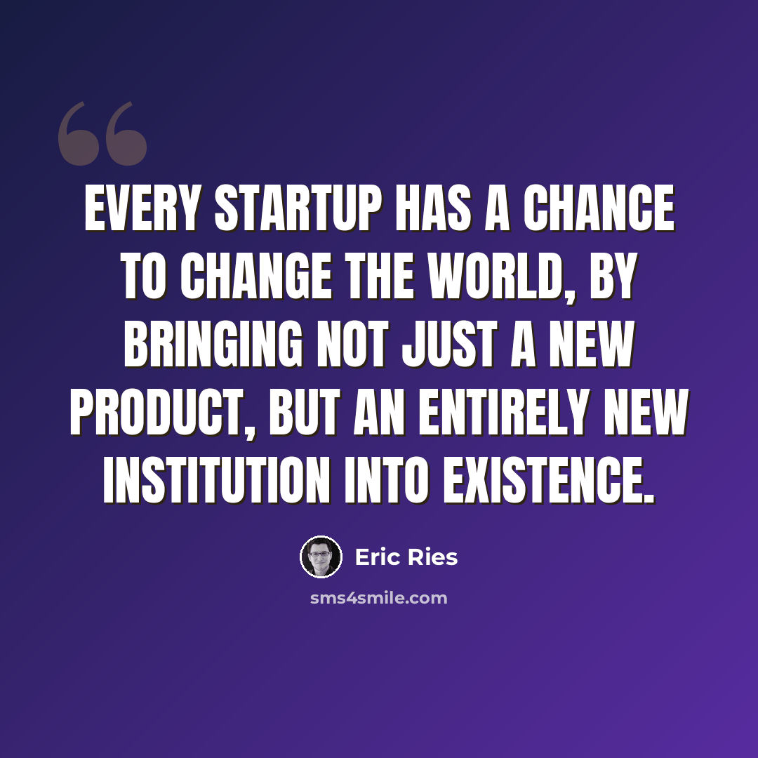 “Every startup has a chance to change the world, by bringing not just a new product, but an entirely new institution into existence.” quote by Eric Ries