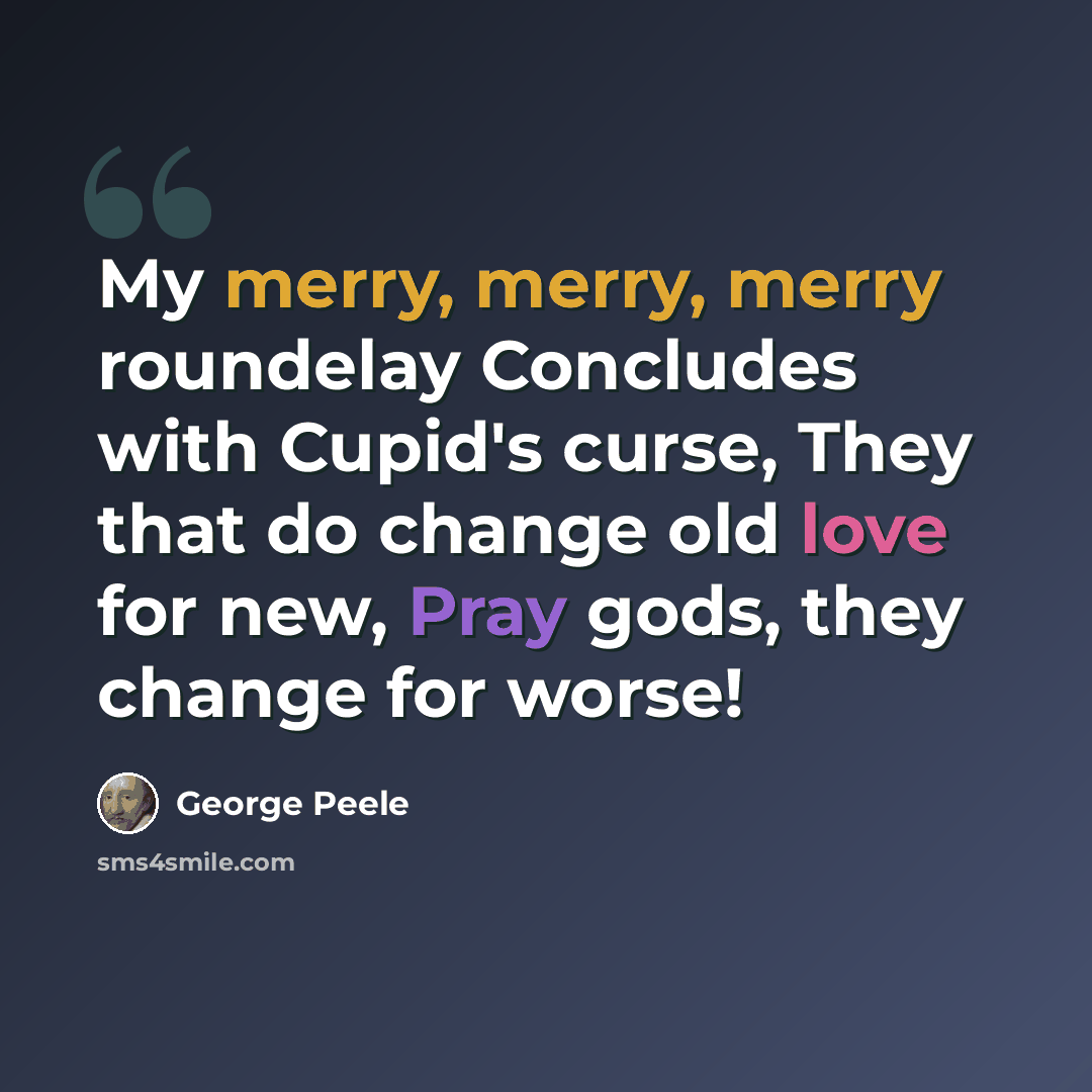 “My merry, merry, merry roundelay Concludes with Cupid's curse, They that do change old love for new, Pray gods, they change for worse!” quote by George Peele